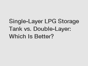 Single-Layer LPG Storage Tank vs. Double-Layer: Which Is Better?