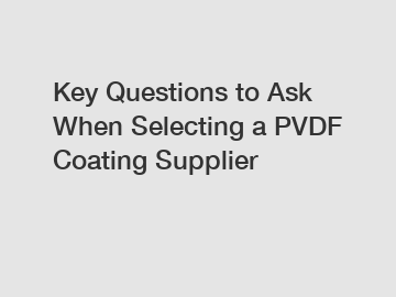 Key Questions to Ask When Selecting a PVDF Coating Supplier