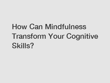 How Can Mindfulness Transform Your Cognitive Skills?