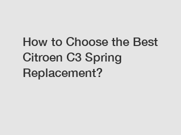 How to Choose the Best Citroen C3 Spring Replacement?