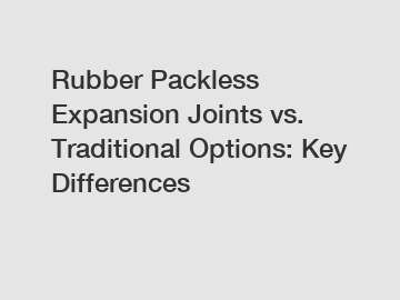 Rubber Packless Expansion Joints vs. Traditional Options: Key Differences