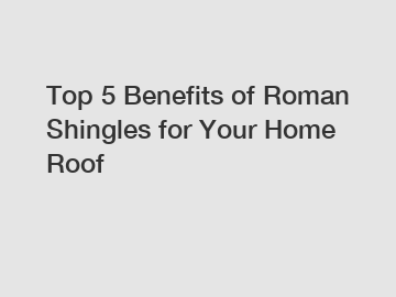 Top 5 Benefits of Roman Shingles for Your Home Roof