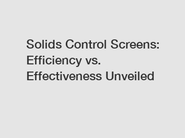 Solids Control Screens: Efficiency vs. Effectiveness Unveiled