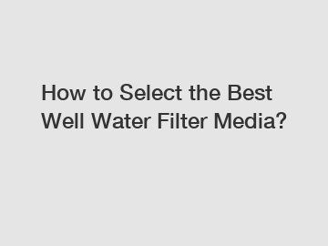 How to Select the Best Well Water Filter Media?