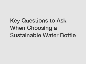 Key Questions to Ask When Choosing a Sustainable Water Bottle