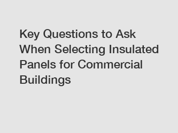 Key Questions to Ask When Selecting Insulated Panels for Commercial Buildings