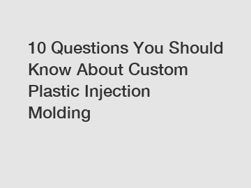 10 Questions You Should Know About Custom Plastic Injection Molding