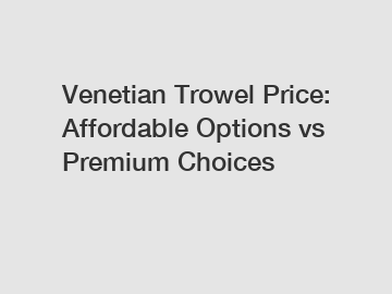 Venetian Trowel Price: Affordable Options vs Premium Choices