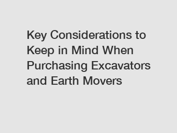 Key Considerations to Keep in Mind When Purchasing Excavators and Earth Movers