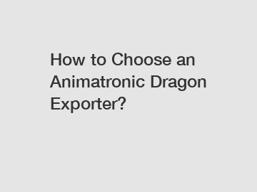 How to Choose an Animatronic Dragon Exporter?