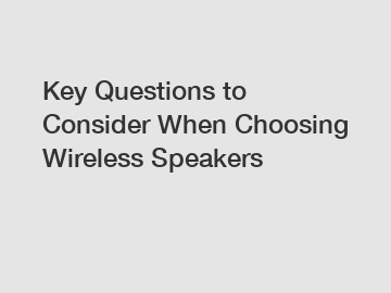 Key Questions to Consider When Choosing Wireless Speakers