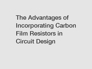 The Advantages of Incorporating Carbon Film Resistors in Circuit Design