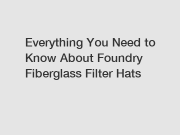 Everything You Need to Know About Foundry Fiberglass Filter Hats