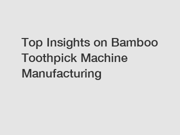 Top Insights on Bamboo Toothpick Machine Manufacturing