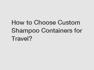 How to Choose Custom Shampoo Containers for Travel? How to Choose Custom Shampoo Containers for Travel?