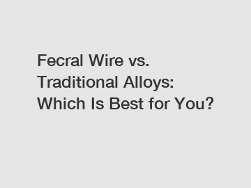 Fecral Wire vs. Traditional Alloys: Which Is Best for You?