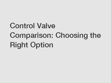 Control Valve Comparison: Choosing the Right Option