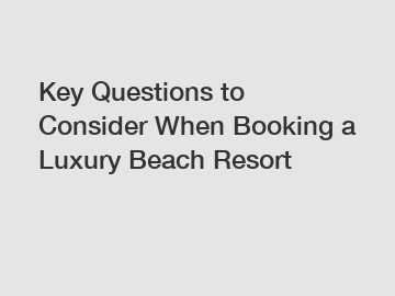 Key Questions to Consider When Booking a Luxury Beach Resort