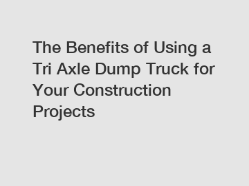 The Benefits of Using a Tri Axle Dump Truck for Your Construction Projects