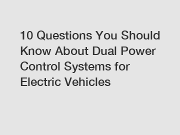 10 Questions You Should Know About Dual Power Control Systems for Electric Vehicles