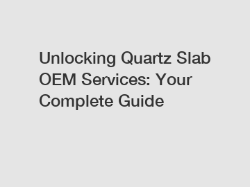 Unlocking Quartz Slab OEM Services: Your Complete Guide