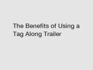 The Benefits of Using a Tag Along Trailer The Benefits of Using a Tag Along Trailer