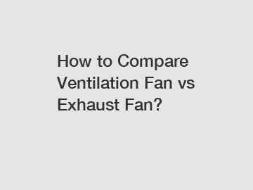 How to Compare Ventilation Fan vs Exhaust Fan?