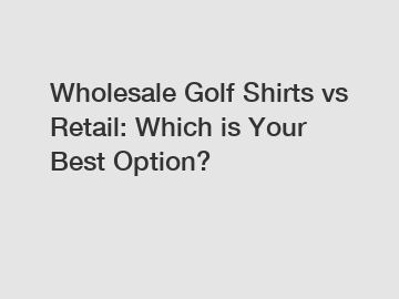 Wholesale Golf Shirts vs Retail: Which is Your Best Option?
