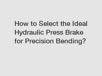 How to Select the Ideal Hydraulic Press Brake for Precision Bending?