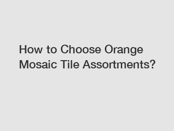 How to Choose Orange Mosaic Tile Assortments?