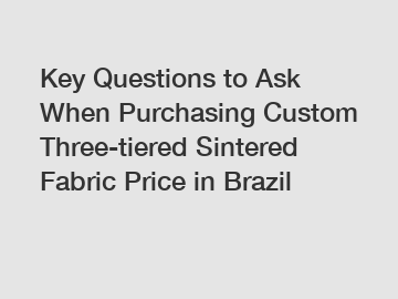 Key Questions to Ask When Purchasing Custom Three-tiered Sintered Fabric Price in Brazil