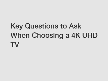 Key Questions to Ask When Choosing a 4K UHD TV