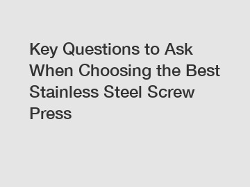 Key Questions to Ask When Choosing the Best Stainless Steel Screw Press