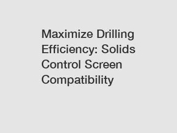 Maximize Drilling Efficiency: Solids Control Screen Compatibility