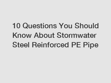 10 Questions You Should Know About Stormwater Steel Reinforced PE Pipe