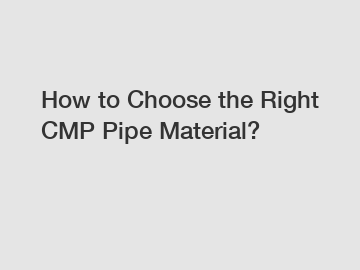 How to Choose the Right CMP Pipe Material?