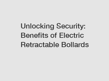 Unlocking Security: Benefits of Electric Retractable Bollards