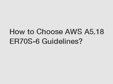 How to Choose AWS A5.18 ER70S-6 Guidelines?