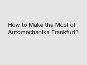 How to Make the Most of Automechanika Frankfurt?