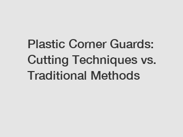 Plastic Corner Guards: Cutting Techniques vs. Traditional Methods