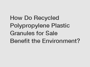 How Do Recycled Polypropylene Plastic Granules for Sale Benefit the Environment?