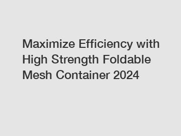Maximize Efficiency with High Strength Foldable Mesh Container 2024