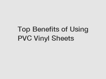 Top Benefits of Using PVC Vinyl Sheets
