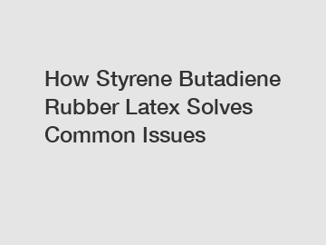 How Styrene Butadiene Rubber Latex Solves Common Issues