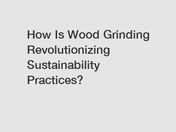 How Is Wood Grinding Revolutionizing Sustainability Practices?