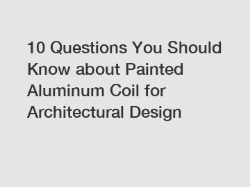 10 Questions You Should Know about Painted Aluminum Coil for Architectural Design