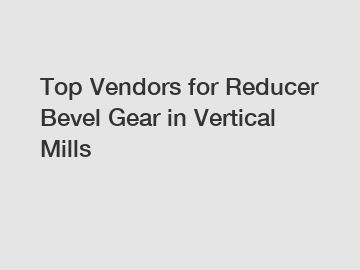Top Vendors for Reducer Bevel Gear in Vertical Mills