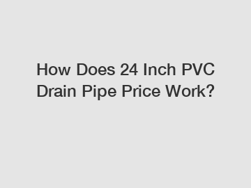 How Does 24 Inch PVC Drain Pipe Price Work?