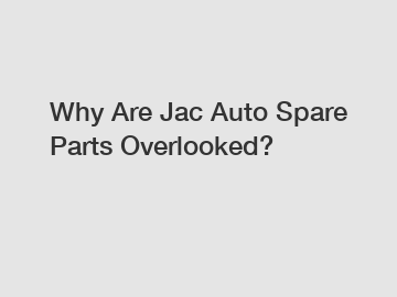 Why Are Jac Auto Spare Parts Overlooked?