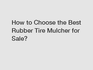 How to Choose the Best Rubber Tire Mulcher for Sale?